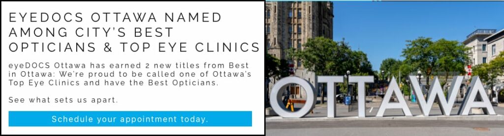 eyeDOCS Ottawa named among city's best opticians & top eye clinics. eyeDOCS Ottawa has earned 2 new titles from Beset in Ottawa: We're proud to be called one of Ottawa's Top Eye Clinics and have the Best Opticians. See what sets us apart. Button on image reads: Schedule Your Appointment Today